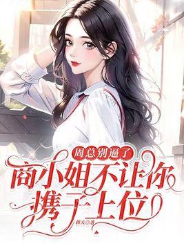 周总别逼了,商小姐不让你携子上位 周总别逼了,商小姐不让你携子上位