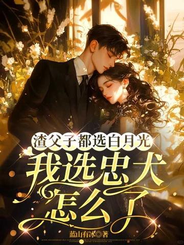 渣父子都选白月光,我选忠犬怎么了 渣父子都选白月光,我选忠犬怎么了